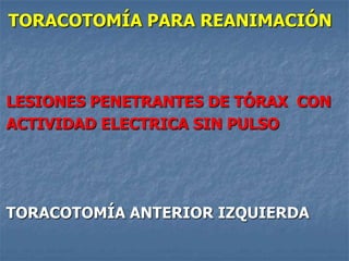 TORACOTOMÍA PARA REANIMACIÓN



LESIONES PENETRANTES DE TÓRAX CON
ACTIVIDAD ELECTRICA SIN PULSO




TORACOTOMÍA ANTERIOR IZQUIERDA
 