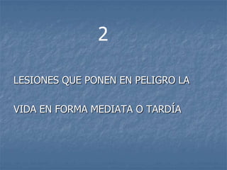 2

LESIONES QUE PONEN EN PELIGRO LA

VIDA EN FORMA MEDIATA O TARDÍA
 