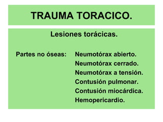 TRAUMA TORACICO.
Lesiones torácicas.
Partes no óseas: Neumotórax abierto.
Neumotórax cerrado.
Neumotórax a tensión.
Contusión pulmonar.
Contusión miocárdica.
Hemopericardio.
 