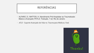 REFERÊNCIAS
• ALFARO, D.; MATTOS, H. Atendimento Pré-Hospitalar ao Traumatizado
Básico e Avançado PHTLS. Tradução. 7 ed. Rio de Janeiro
• ATLS - Suporte Avançado de Vida no Trauma para Médicos. 9.ed.
 