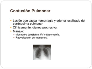 Contusión Pulmonar   Lesión que causa hemorragia y edema localizado del parénquima pulmonar Clínicamente: disnea progresiva. Manejo:  Monitoreo constante: FV y gasometría. Reevaluación permanentes.  