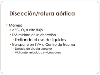 Disección/rotura aórtica Manejo ABC, O 2  a alto flujo TAS mínima en la disección limitando el uso de líquidos Transporte en SVA a Centro de Trauma Dotado de cirugía vascular Vigilando velocidad y vibraciones 