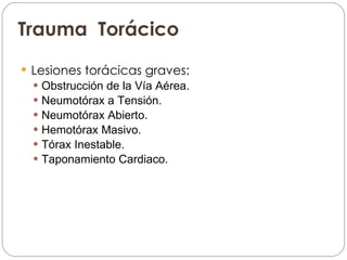 Trauma  Torácico Lesiones torácicas graves: Obstrucción de la Vía Aérea.  Neumotórax a Tensión.  Neumotórax Abierto.  Hemotórax Masivo.  Tórax Inestable.  Taponamiento Cardiaco.  