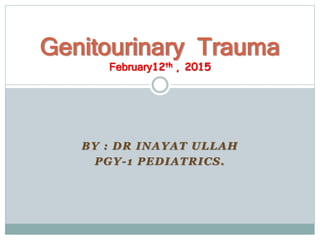 BY : DR INAYAT ULLAH
PGY-1 PEDIATRICS.
Genitourinary Trauma
February12th , 2015
 