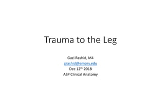 Trauma to the Leg
Gazi Rashid, M4
grashid@emory.edu
Dec 12th 2018
ASP Clinical Anatomy
 