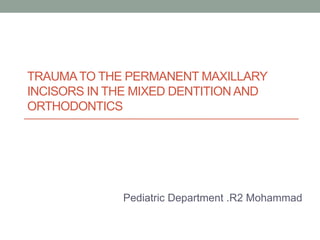 TRAUMATO THE PERMANENT MAXILLARY
INCISORS IN THE MIXED DENTITION AND
ORTHODONTICS
Pediatric Department .R2 Mohammad
 