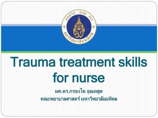 Trauma treatment skills
for nurse
ผศ.ดร.กรองได อุณหสูต
คณะพยาบาลศาสตร์ มหาวิทยาลัยมหิดล
 