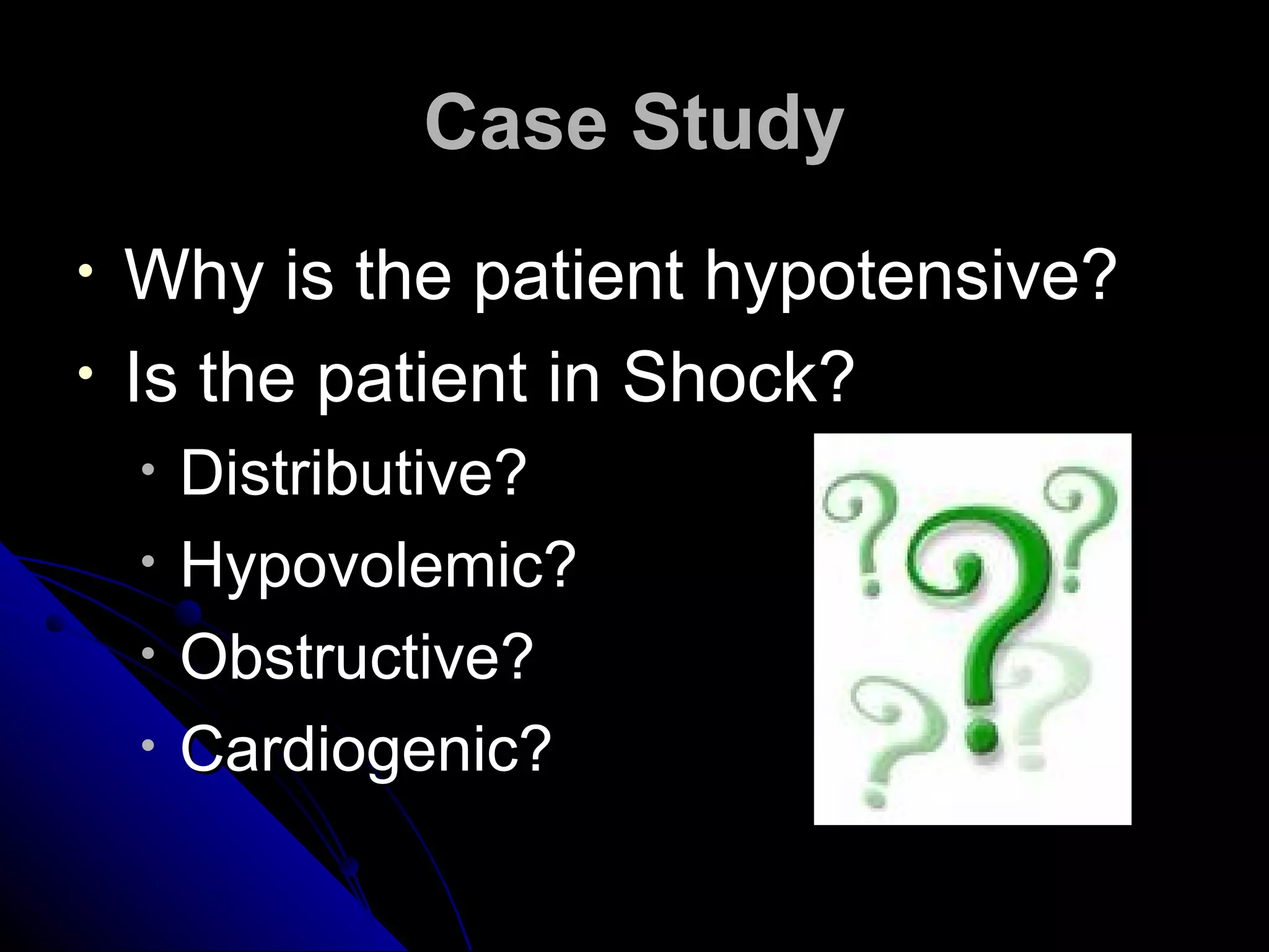 Case Study
•   Why is the patient hypotensive?
•   Is the patient in Shock?
    •   Distributive?
    •   Hypovolemic?
    •   Obstructive?
    •   Cardiogenic?
 