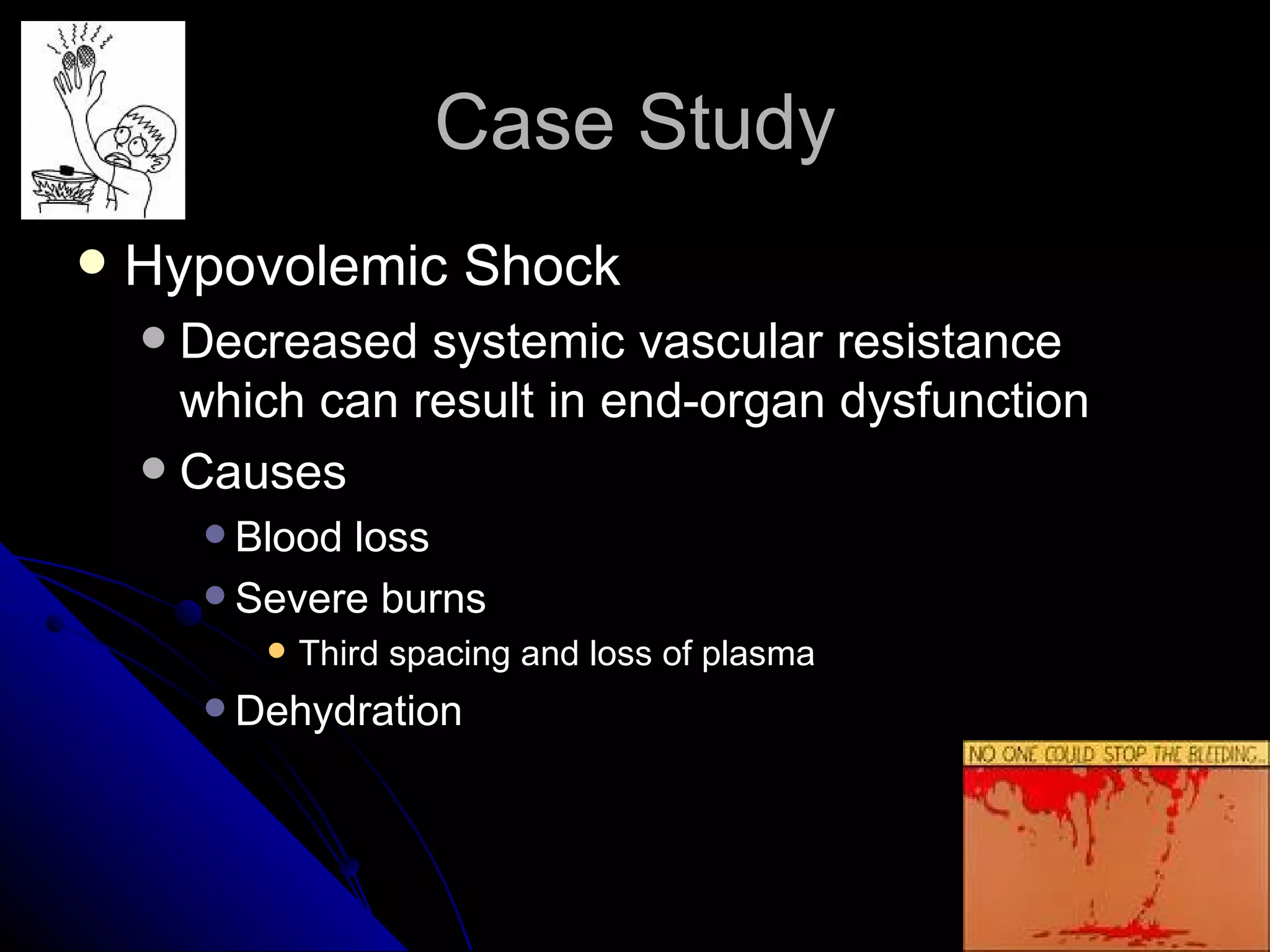 Case Study
   Hypovolemic Shock
     Decreased systemic vascular resistance
      which can result in end-organ dysfunction
     Causes
         Bloodloss
         Severe burns
              Third spacing and loss of plasma
         Dehydration
 