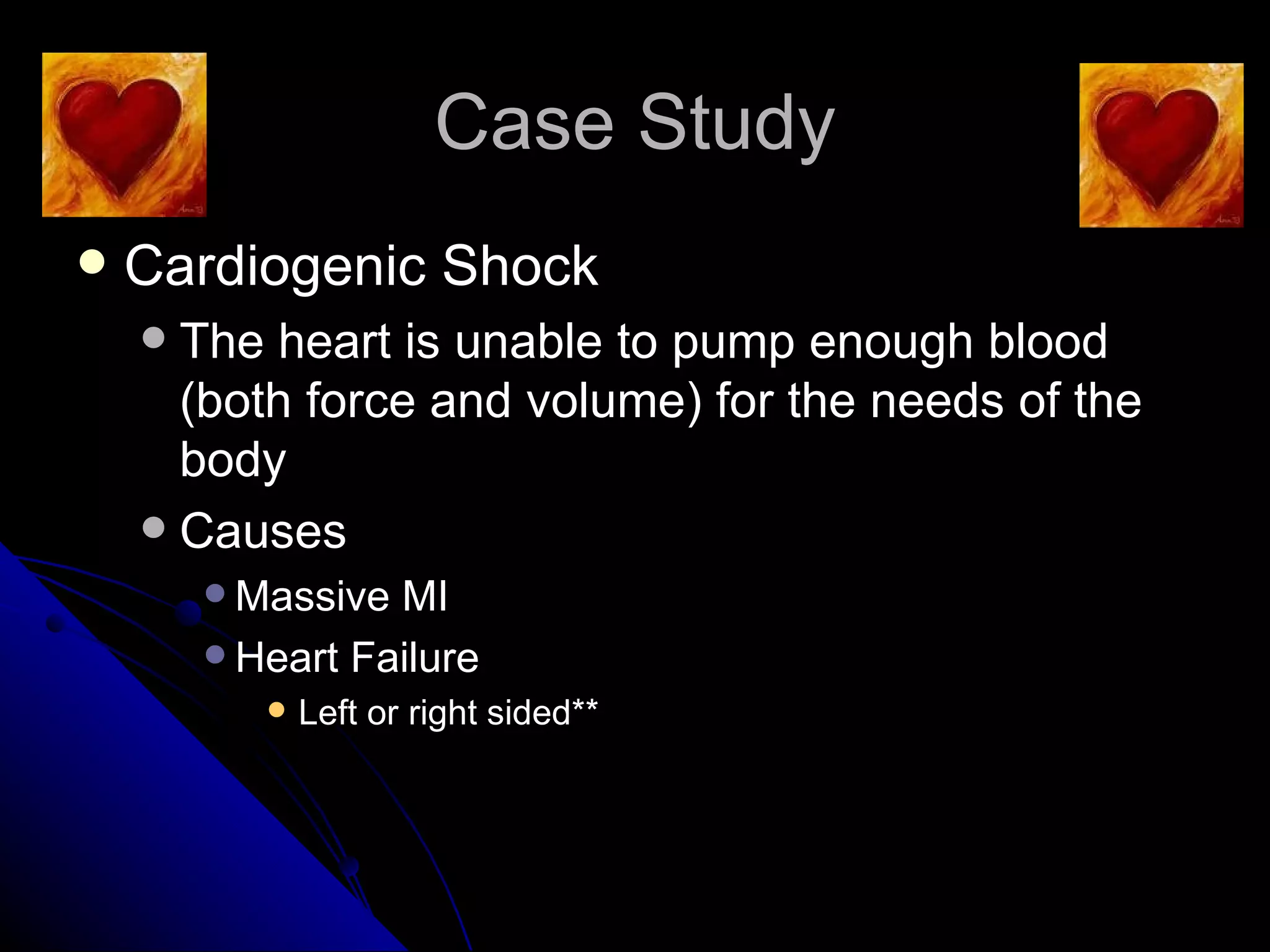 Case Study
   Cardiogenic Shock
     The heart is unable to pump enough blood
      (both force and volume) for the needs of the
      body
     Causes
         Massive MI
         Heart Failure
              Left or right sided**
 