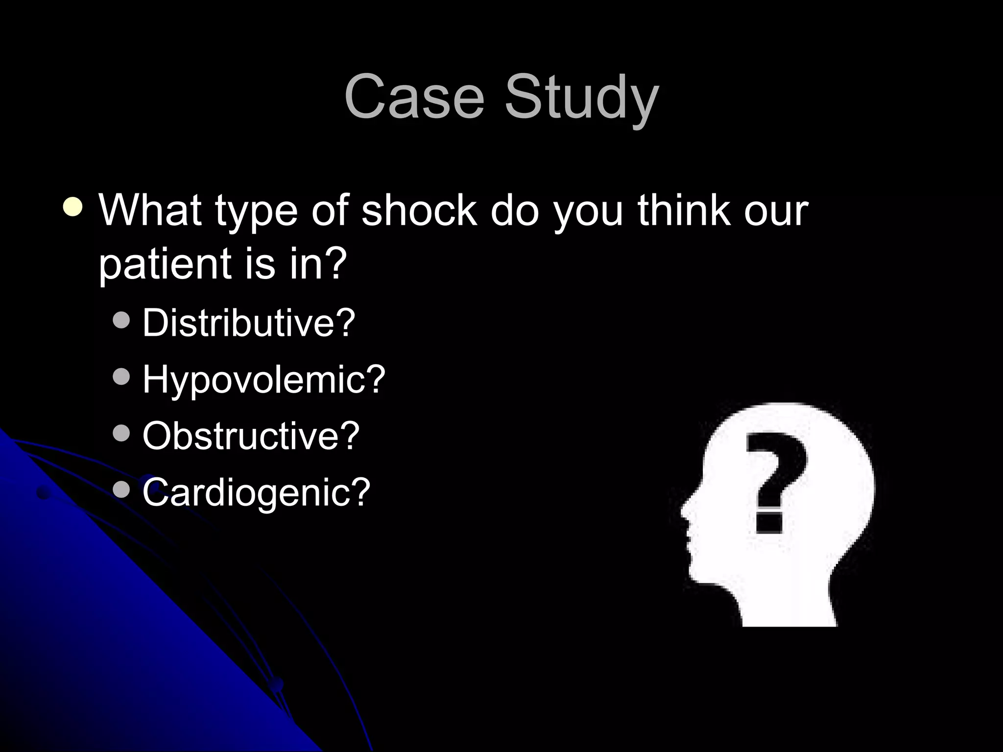 Case Study
   What type of shock do you think our
    patient is in?
     Distributive?
     Hypovolemic?
     Obstructive?
     Cardiogenic?
 