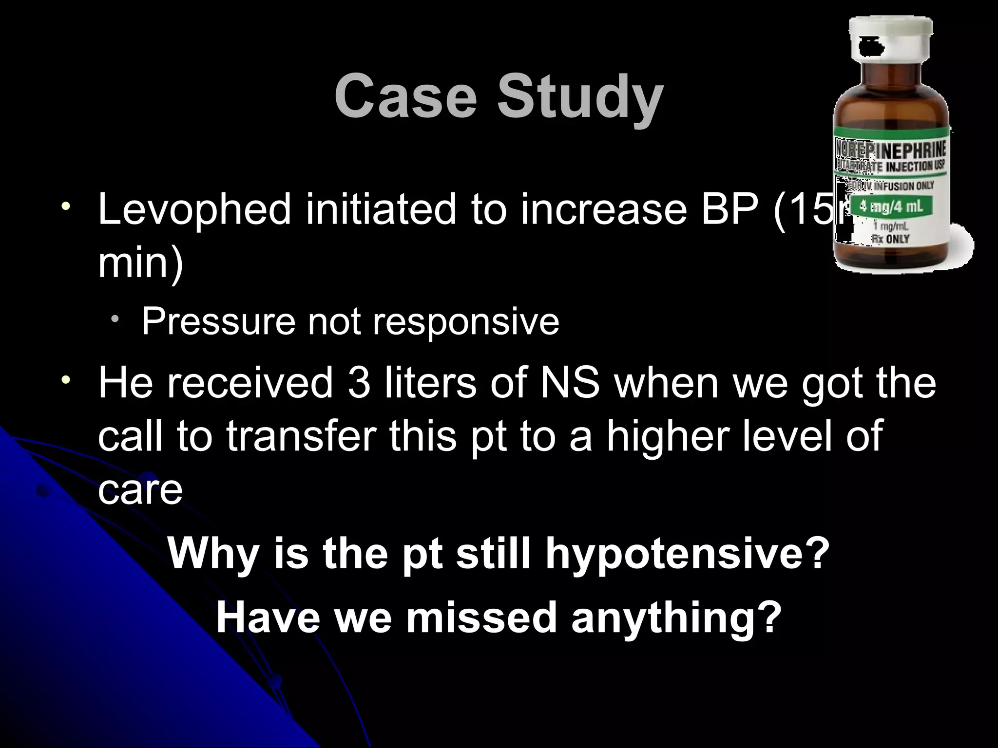 Case Study
•   Levophed initiated to increase BP (15mcg/
    min)
    •   Pressure not responsive
•   He received 3 liters of NS when we got the
    call to transfer this pt to a higher level of
    care
        Why is the pt still hypotensive?
           Have we missed anything?
 