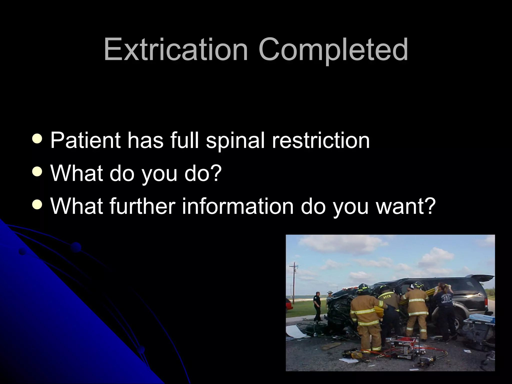 Extrication Completed

 Patient has full spinal restriction
 What do you do?
 What further information do you want?
 
