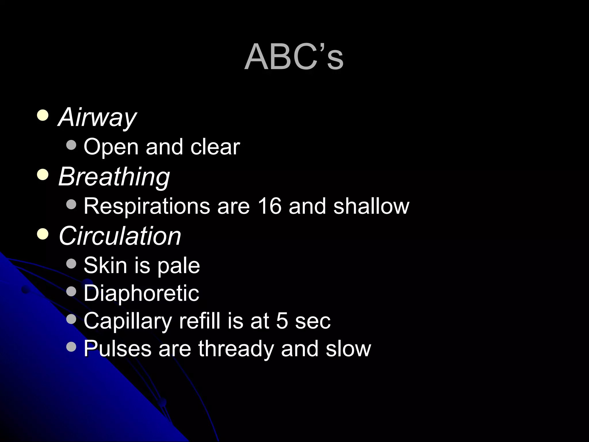 ABC’s
   Airway
       Open and clear
   Breathing
       Respirations are 16 and shallow
   Circulation
     Skin is pale
     Diaphoretic
     Capillary refill is at 5 sec
     Pulses are thready and slow
 