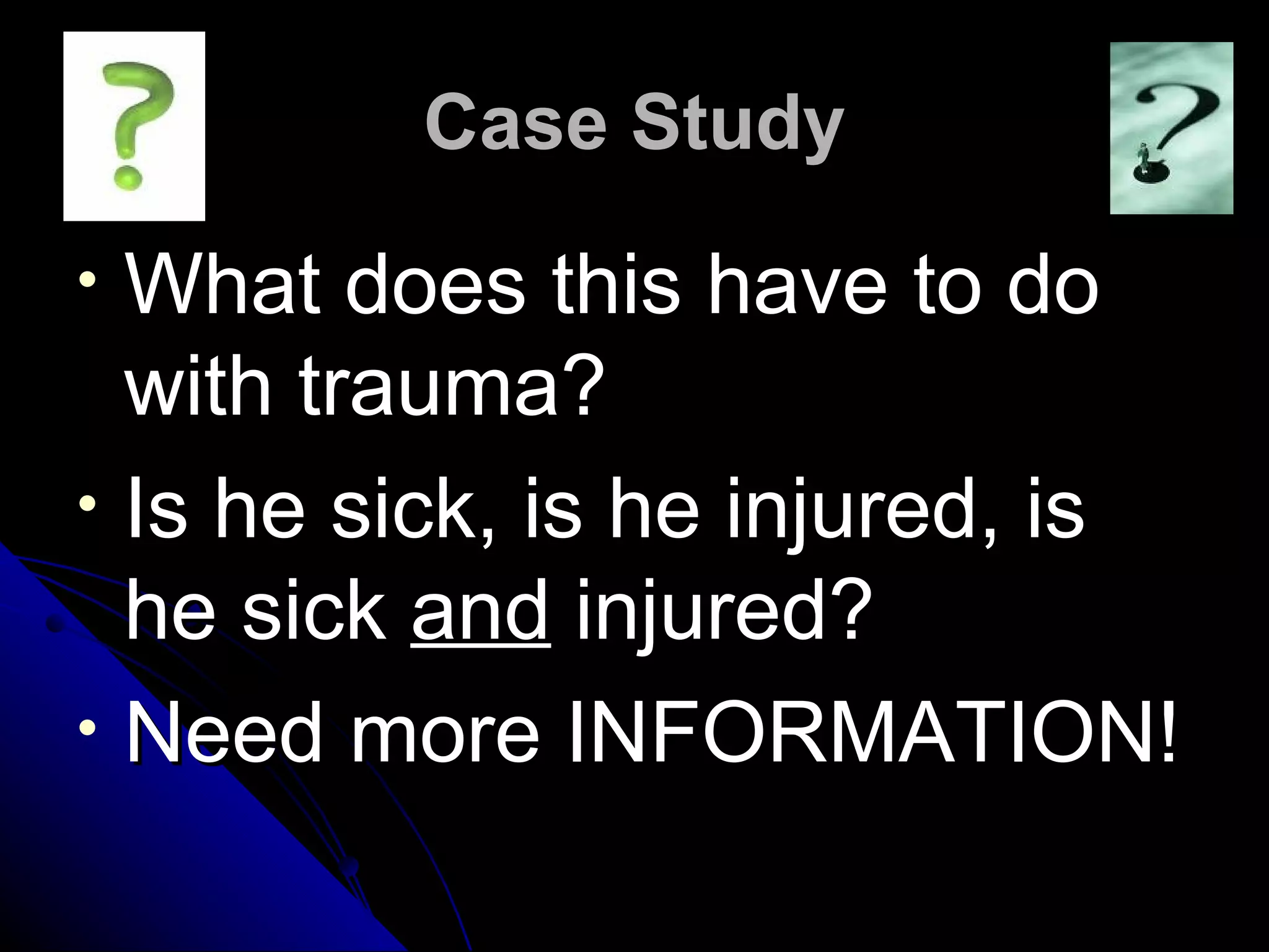 Case Study
•   What does this have to do
    with trauma?
•   Is he sick, is he injured, is
    he sick and injured?
•   Need more INFORMATION!
 
