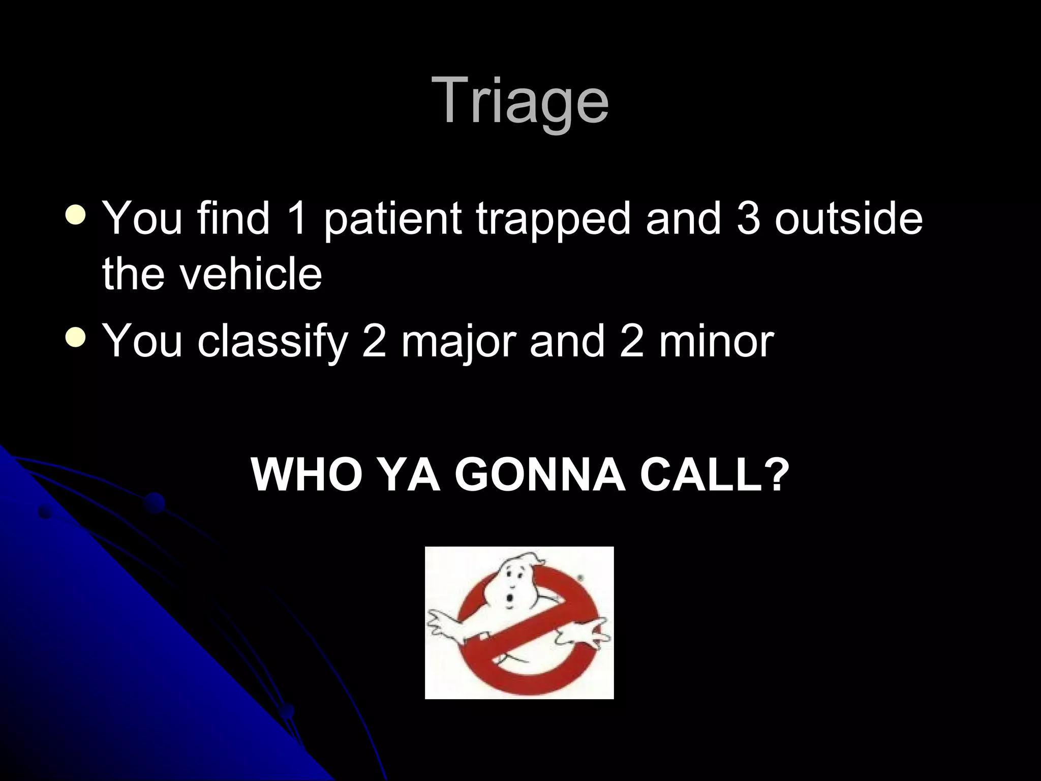 Triage
 You find 1 patient trapped and 3 outside
  the vehicle
 You classify 2 major and 2 minor



         WHO YA GONNA CALL?
 