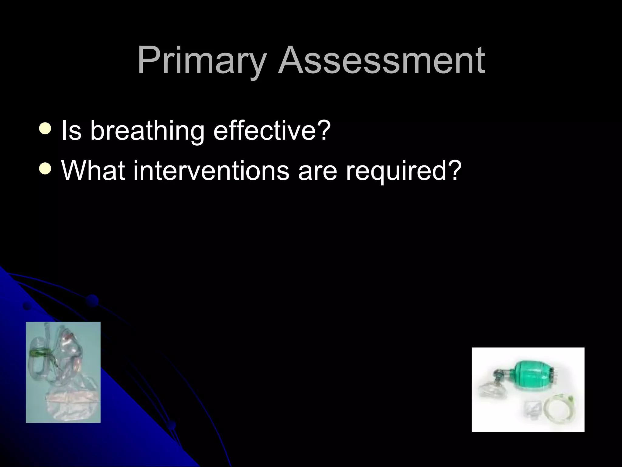 Primary Assessment
 Is breathing effective?
 What interventions are required?
 