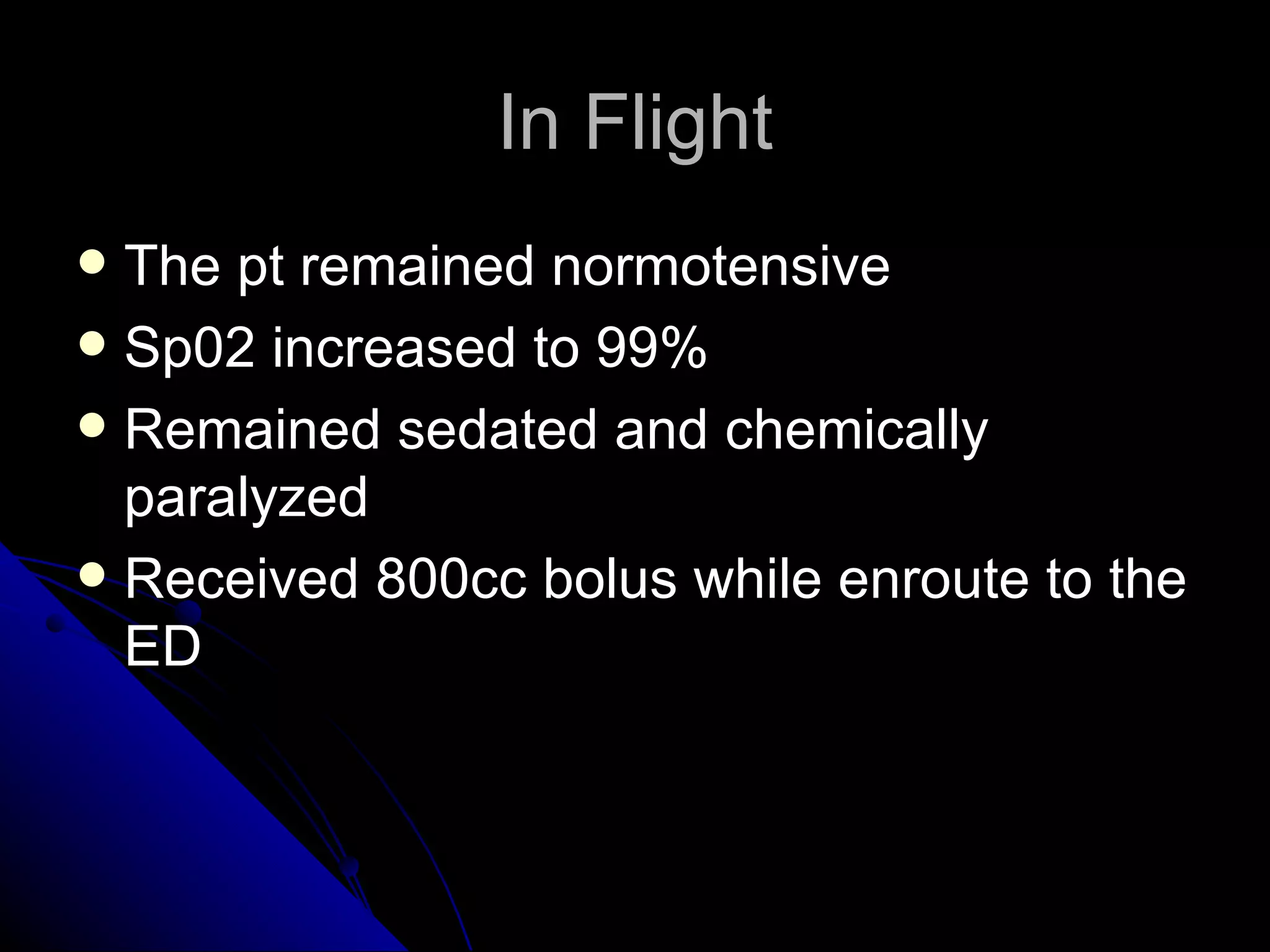 In Flight
 The pt remained normotensive
 Sp02 increased to 99%
 Remained sedated and chemically
  paralyzed
 Received 800cc bolus while enroute to the
  ED
 