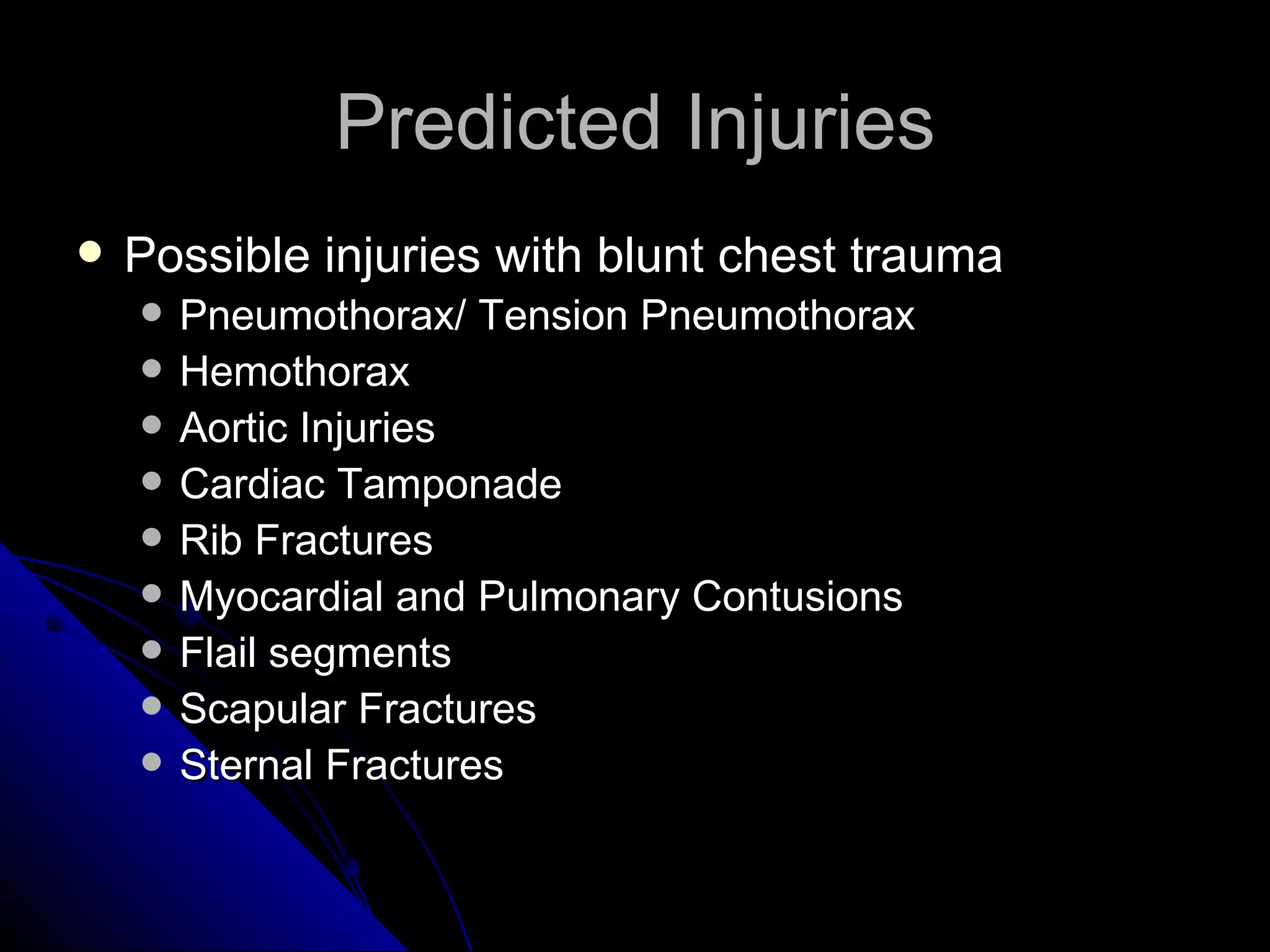Predicted Injuries
   Possible injuries with blunt chest trauma
       Pneumothorax/ Tension Pneumothorax
       Hemothorax
       Aortic Injuries
       Cardiac Tamponade
       Rib Fractures
       Myocardial and Pulmonary Contusions
       Flail segments
       Scapular Fractures
       Sternal Fractures
 