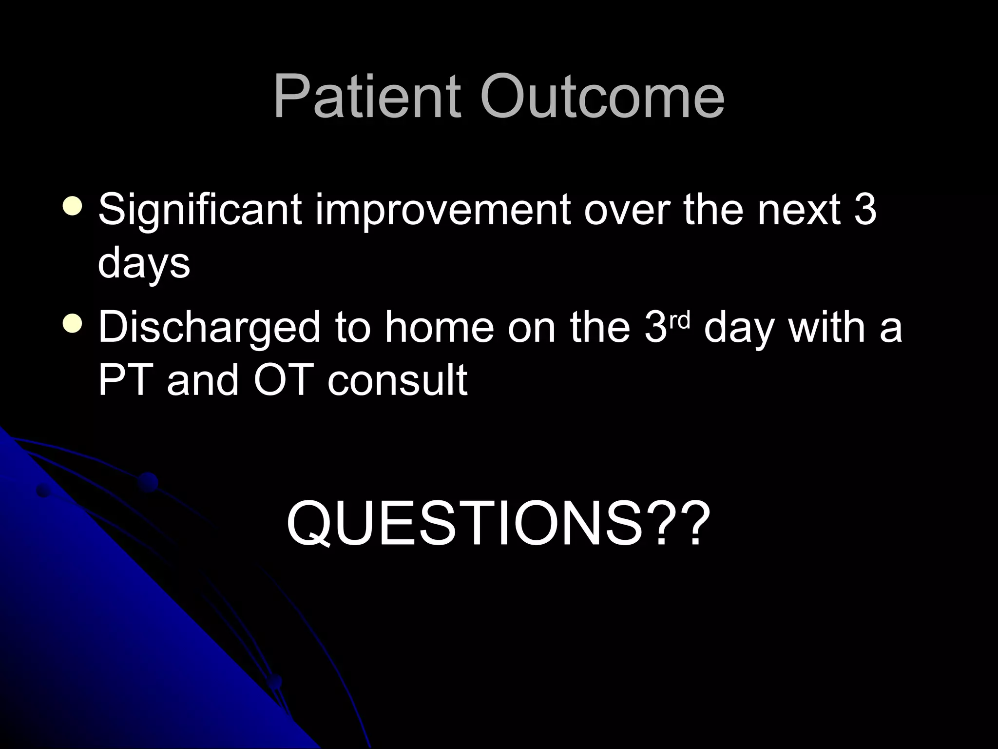 Patient Outcome
 Significant improvement over the next 3
  days
 Discharged to home on the 3rd day with a
  PT and OT consult


           QUESTIONS??
 