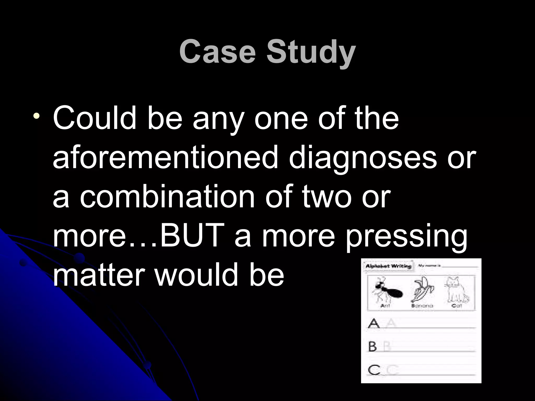 Case Study
•   Could be any one of the
    aforementioned diagnoses or
    a combination of two or
    more…BUT a more pressing
    matter would be
 