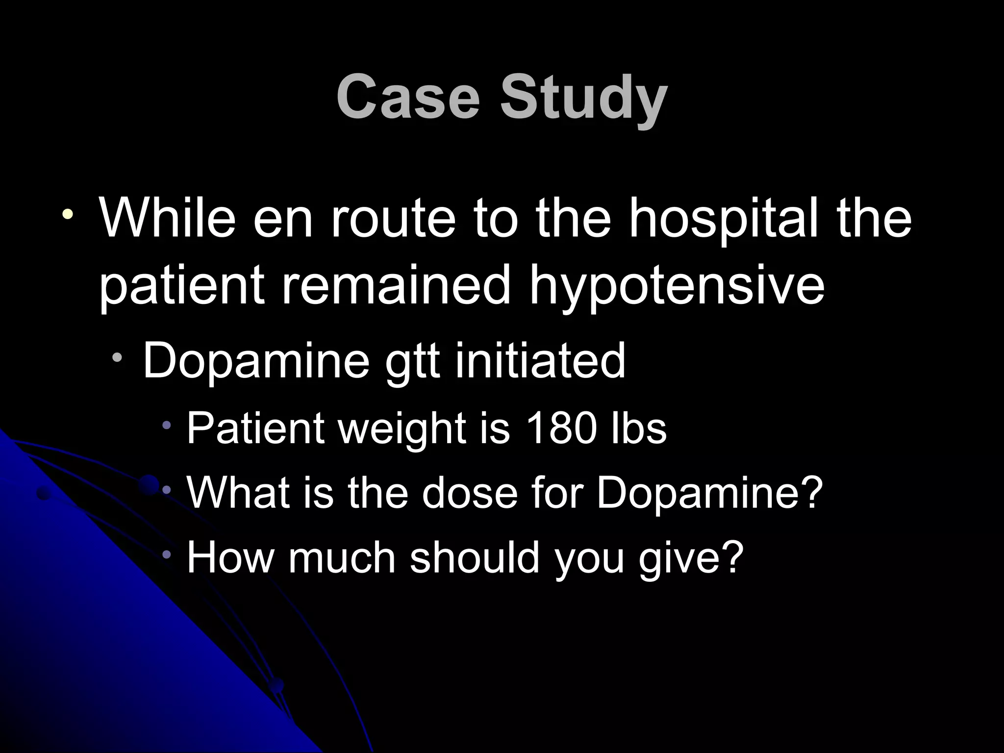 Case Study
•   While en route to the hospital the
    patient remained hypotensive
    •   Dopamine gtt initiated
        • Patient weight is 180 lbs
        • What is the dose for Dopamine?
        • How much should you give?
 