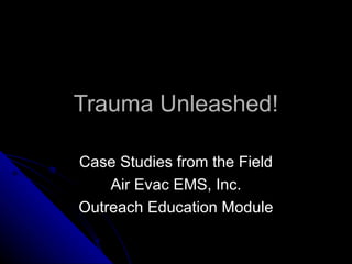 Trauma Unleashed!

Case Studies from the Field
    Air Evac EMS, Inc.
Outreach Education Module
 