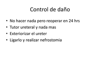 Control de daño
• No hacer nada pero reoperar en 24 hrs
• Tutor ureteral y nada mas
• Exteriorizar el ureter
• Ligarlo y realizar nefrostomia
 