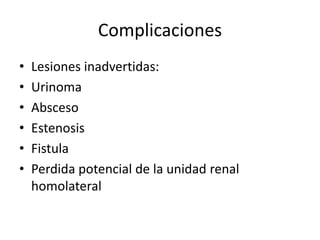 Complicaciones
• Lesiones inadvertidas:
• Urinoma
• Absceso
• Estenosis
• Fistula
• Perdida potencial de la unidad renal
homolateral
 
