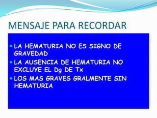 PENSAR EN TRAUMA RENAL SI.. TRAUMA + HEMATURIATRAUMA con o sin HEMATURIA + DOLOR o ABOMBAMIENTO FLANCOANTECEDENTE DE TRAUMA POR DESACELERACION (caída altura o accidente auto)HERIDA ABIERTA EN FLANCO o ABDOMEN. 
