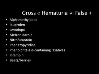 Gross « Hematuria »: False +
•   Alphamethyldopa
•   Ibuprofen
•   Levodopa
•   Metronidazole
•   Nitrofurantoin
•   Phenazopyridine
•   Phenolphtalein-containing laxatives
•   Rifampin
•   Beets/berries
 