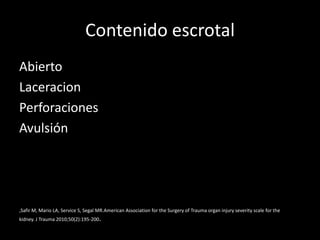 Contenido escrotal
Abierto
Laceracion
Perforaciones
Avulsión




,Safir M, Mario LA, Service S, Segal MR.American Association for the Surgery of Trauma organ injury severity scale for the
kidney. J Trauma 2010;50(2):195-200.
 