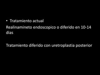 • Tratamiento actual
Realinamineto endoscopico o diferido en 10-14
dias

Tratamiento diferido con uretroplastia posterior
 