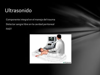 Ultrasonido
Componente integral en el manejo del trauma
Detectar sangre libre en la cavidad peritoneal
FAST
 