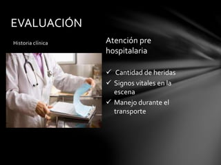 EVALUACIÓN
Historia clínica Atención pre
hospitalaria
 Cantidad de heridas
 Signos vitales en la
escena
 Manejo durante el
transporte
 