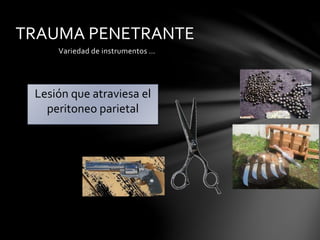 TRAUMA PENETRANTE
Variedad de instrumentos …
Lesión que atraviesa el
peritoneo parietal
 