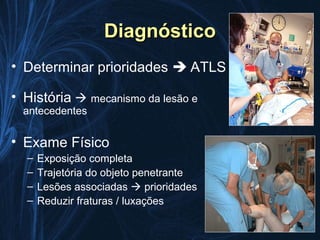Diagnóstico
• Determinar prioridades  ATLS

• História  mecanismo da lesão e
  antecedentes


• Exame Físico
  –   Exposição completa
  –   Trajetória do objeto penetrante
  –   Lesões associadas  prioridades
  –   Reduzir fraturas / luxações
 