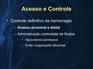 Acesso e Controle
• Controle definitivo da hemorragia
    – Acesso proximal e distal
    – Administração controlada de fluidos
        • Hipovolemia permissiva
        • Evitar coagulopatia dilucional
 
