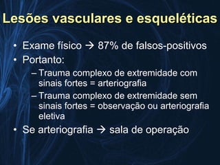 Lesões vasculares e esqueléticas
 • Exame físico  87% de falsos-positivos
 • Portanto:
    – Trauma complexo de extremidade com
      sinais fortes = arteriografia
    – Trauma complexo de extremidade sem
      sinais fortes = observação ou arteriografia
      eletiva
 • Se arteriografia  sala de operação
 
