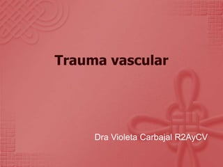 Trauma vascular
Dra Violeta Carbajal R2AyCV
 