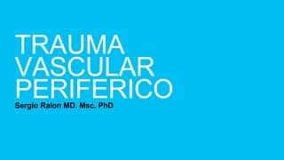 Sergio Ralon MD. Msc. PhD
TRAUMA
VASCULAR
PERIFERICO
 