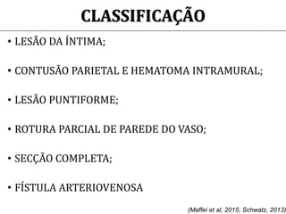 CLASSIFICAÇÃO
• LESÃO DA ÍNTIMA;
• CONTUSÃO PARIETAL E HEMATOMA INTRAMURAL;
• LESÃO PUNTIFORME;
• ROTURA PARCIAL DE PAREDE DO VASO;
• SECÇÃO COMPLETA;
• FÍSTULA ARTERIOVENOSA
(Maffei et al, 2015; Schwatz, 2013)
 