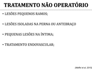 TRATAMENTO NÃO OPERATÓRIO
• LESÕES PEQUENOS RAMOS;
• LESÕES ISOLADAS NA PERNA OU ANTEBRAÇO
• PEQUENAS LESÕES NA ÍNTIMA;
• TRATAMENTO ENDOVASCULAR;
(Maffei et al, 2015)
 