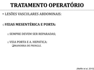 TRATAMENTO OPERATÓRIO
• LESÕES VASCULARES ABDOMINAIS:
oVEIAS MESENTÉRICA E PORTA:
o SEMPRE DEVEM SER REPARADAS;
o VEIA PORTA E A. HEPATICA:
MANOBRA DE PRINGLE.
(Maffei et al, 2015)
 
