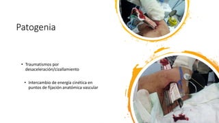 Patogenia
• Traumatismos por
desaceleración/cizallamiento
• Intercambio de energía cinética en
puntos de fijación anatómica vascular
 
