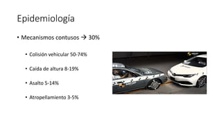 Epidemiología
• Mecanismos contusos  30%
• Colisión vehicular 50-74%
• Caída de altura 8-19%
• Asalto 5-14%
• Atropellamiento 3-5%
 