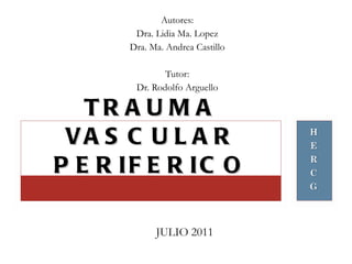 Autores: Dra. Lidia Ma. Lopez Dra. Ma. Andrea Castillo Tutor: Dr. Rodolfo Arguello TRAUMA VASCULAR PERIFERICO JULIO 2011 