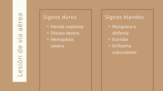 Signos duros
• Herida soplante
• Disnea severa
• Hemoptisis
severa
Lesión
de
vía
aérea Signos blandos
• Ronquera o
disfonía
• Estridor
• Enfisema
subcutáneo
 