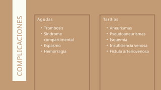 Agudas
• Trombosis
• Síndrome
compartimental
• Espasmo
• Hemorragia
COMPLICACIONES Tardías
• Aneurismas
• Pseudoaneurismas
• Isquemia
• Insuficiencia venosa
• Fistula arteriovenosa
 
