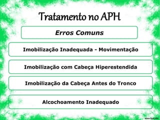 Tratamento no APH
Erros Comuns
Imobilização Inadequada - Movimentação
Imobilização com Cabeça Hiperestendida
Imobilização da Cabeça Antes do Tronco
Alcochoamento Inadequado
 
